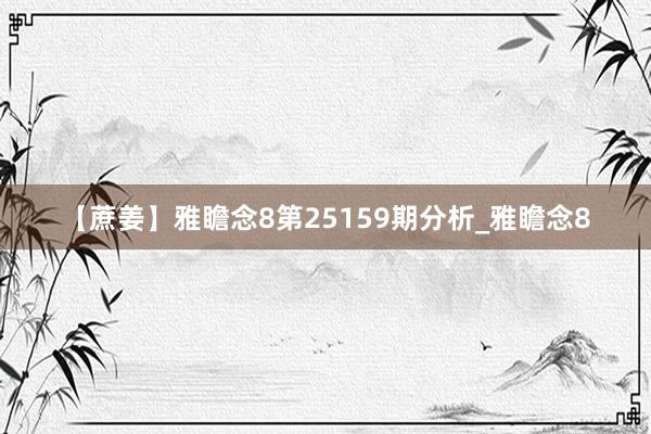 【蔗姜】雅瞻念8第25159期分析_雅瞻念8
